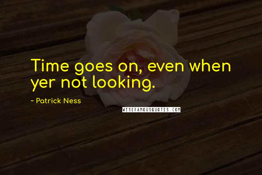 Patrick Ness Quotes: Time goes on, even when yer not looking.