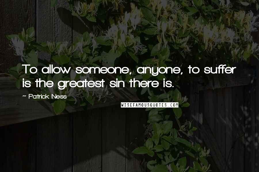 Patrick Ness Quotes: To allow someone, anyone, to suffer is the greatest sin there is.