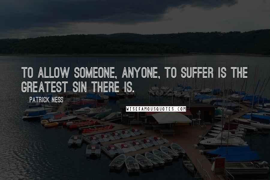 Patrick Ness Quotes: To allow someone, anyone, to suffer is the greatest sin there is.