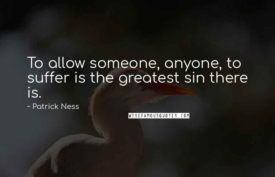 Patrick Ness Quotes: To allow someone, anyone, to suffer is the greatest sin there is.