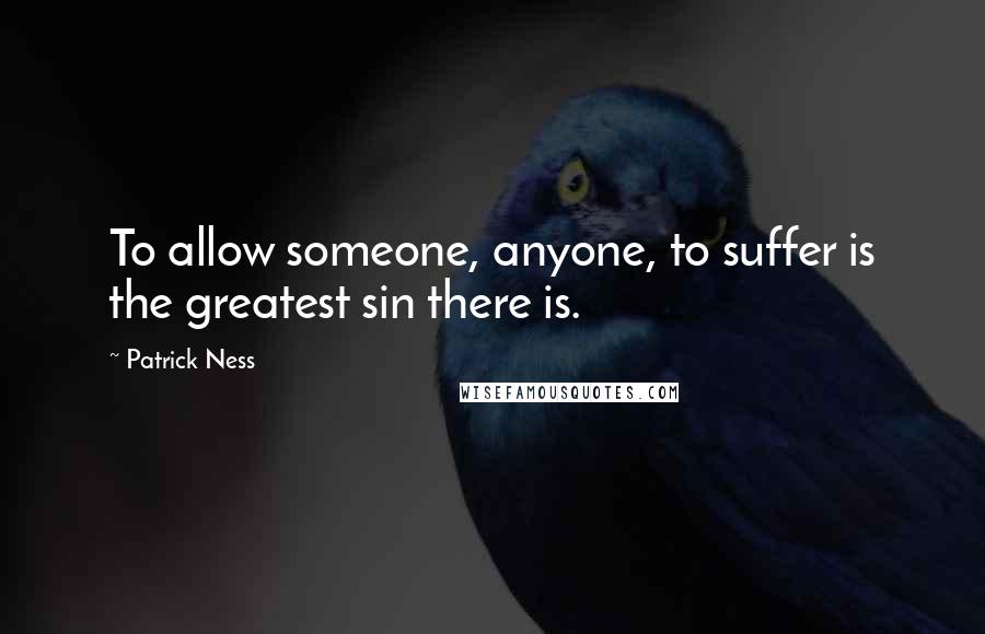 Patrick Ness Quotes: To allow someone, anyone, to suffer is the greatest sin there is.