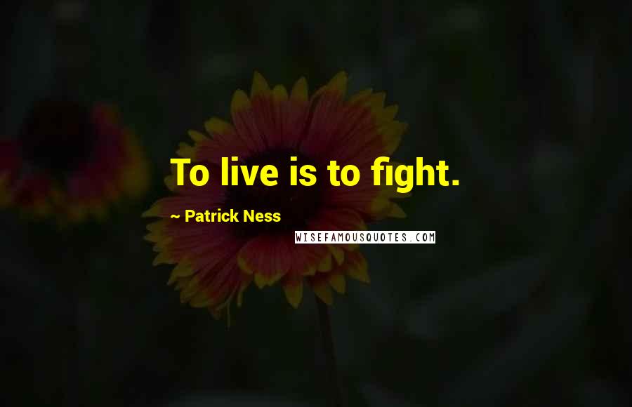 Patrick Ness Quotes: To live is to fight.