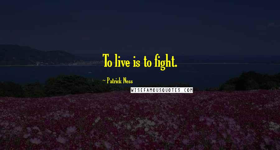 Patrick Ness Quotes: To live is to fight.