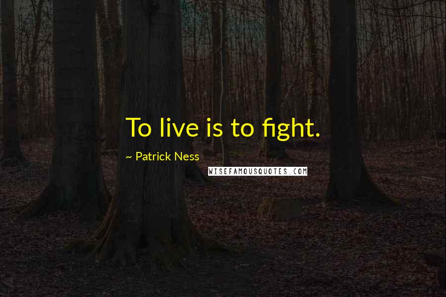 Patrick Ness Quotes: To live is to fight.