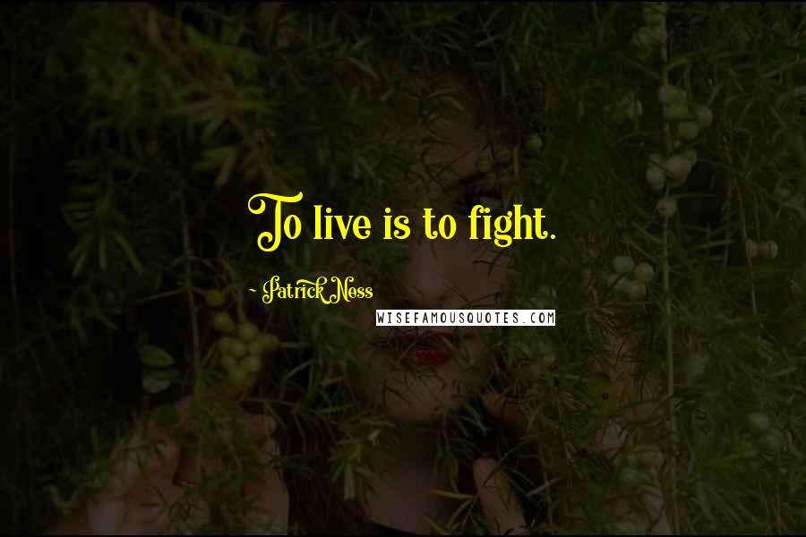 Patrick Ness Quotes: To live is to fight.
