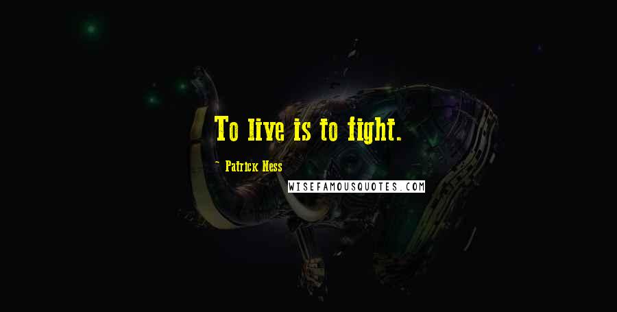 Patrick Ness Quotes: To live is to fight.