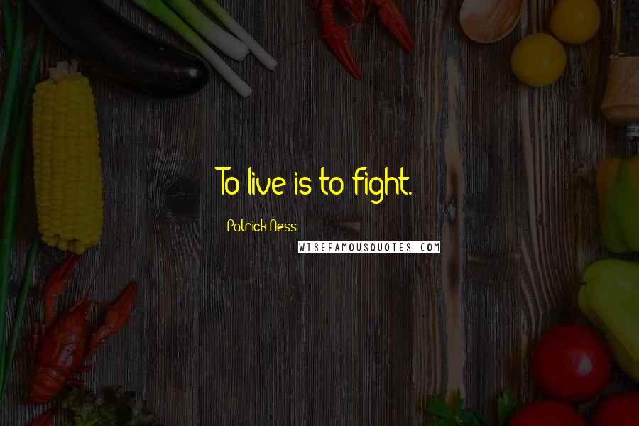 Patrick Ness Quotes: To live is to fight.