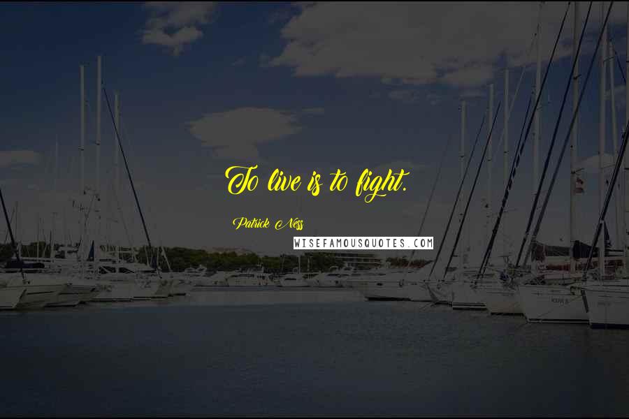 Patrick Ness Quotes: To live is to fight.