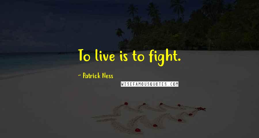 Patrick Ness Quotes: To live is to fight.