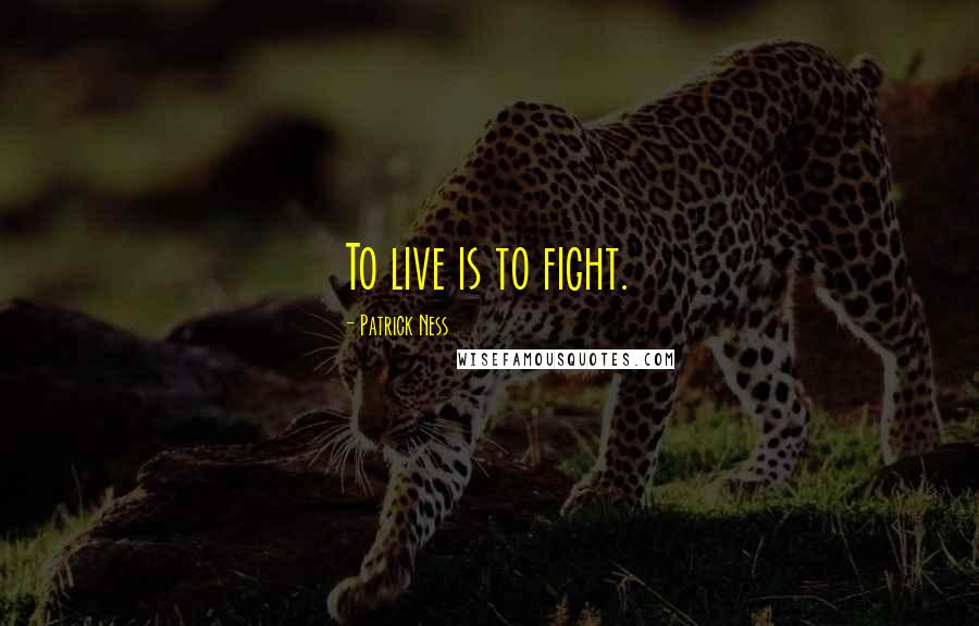 Patrick Ness Quotes: To live is to fight.