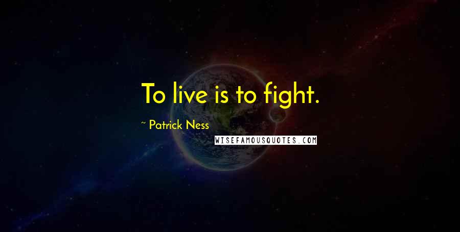 Patrick Ness Quotes: To live is to fight.