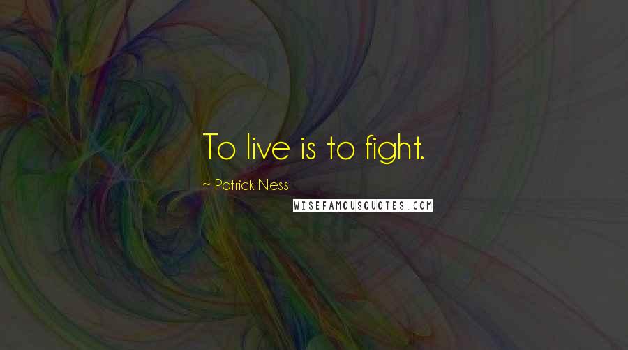 Patrick Ness Quotes: To live is to fight.