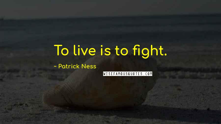 Patrick Ness Quotes: To live is to fight.