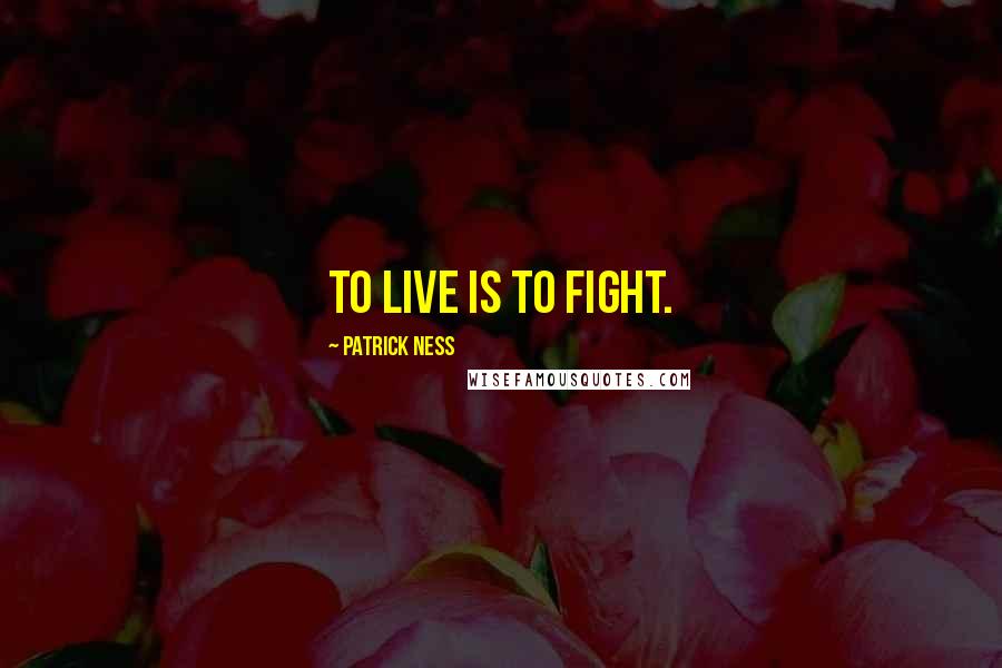 Patrick Ness Quotes: To live is to fight.