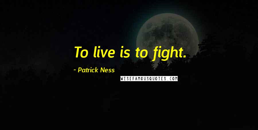 Patrick Ness Quotes: To live is to fight.