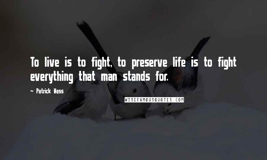 Patrick Ness Quotes: To live is to fight, to preserve life is to fight everything that man stands for.