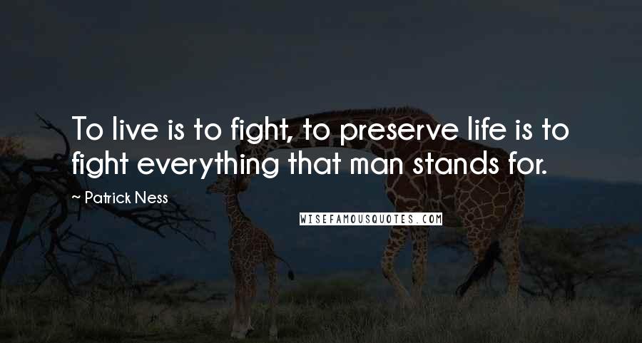 Patrick Ness Quotes: To live is to fight, to preserve life is to fight everything that man stands for.