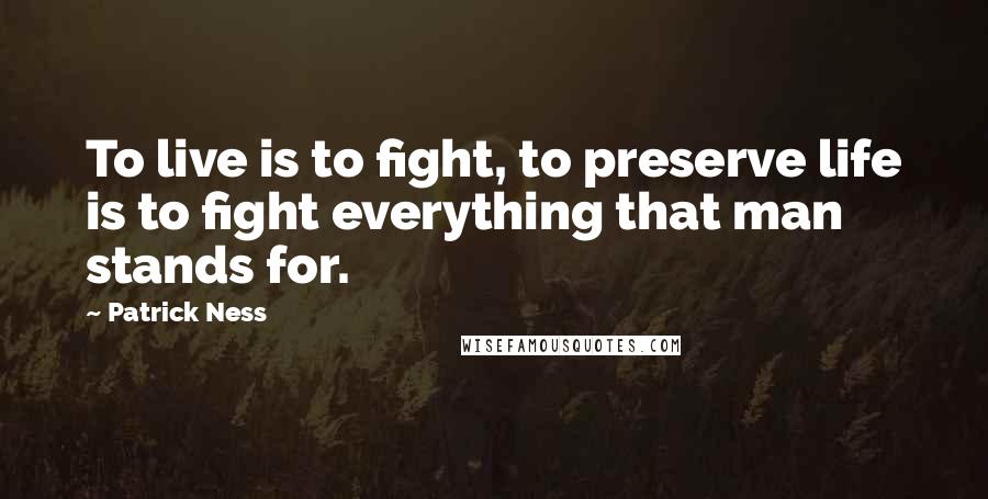 Patrick Ness Quotes: To live is to fight, to preserve life is to fight everything that man stands for.