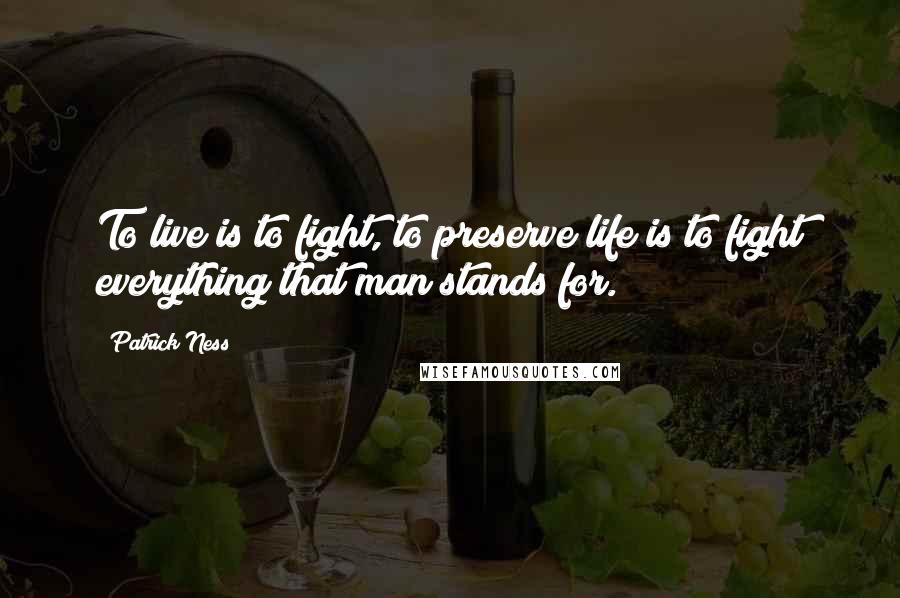 Patrick Ness Quotes: To live is to fight, to preserve life is to fight everything that man stands for.