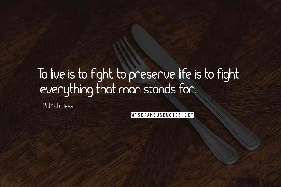 Patrick Ness Quotes: To live is to fight, to preserve life is to fight everything that man stands for.