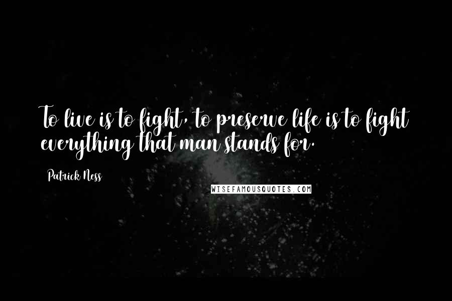 Patrick Ness Quotes: To live is to fight, to preserve life is to fight everything that man stands for.