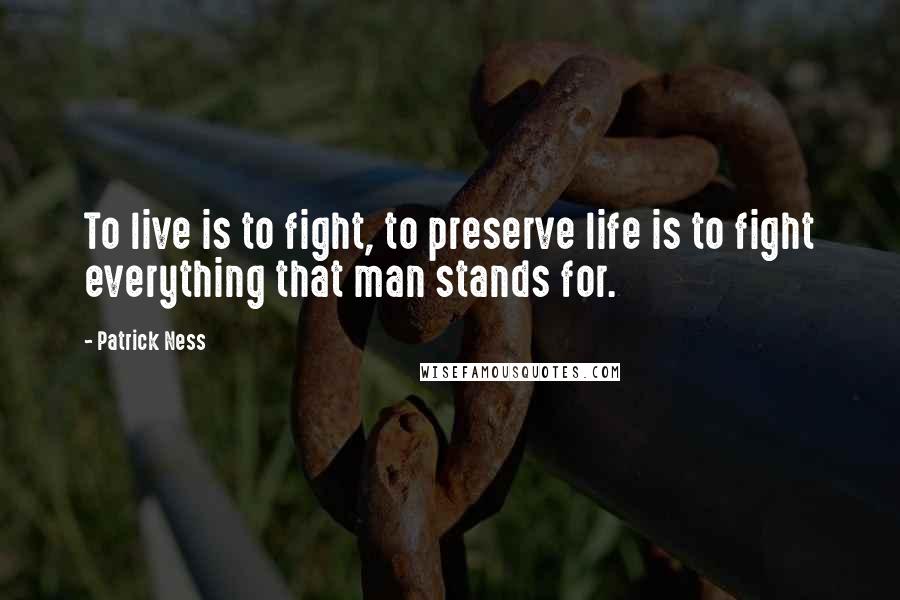 Patrick Ness Quotes: To live is to fight, to preserve life is to fight everything that man stands for.