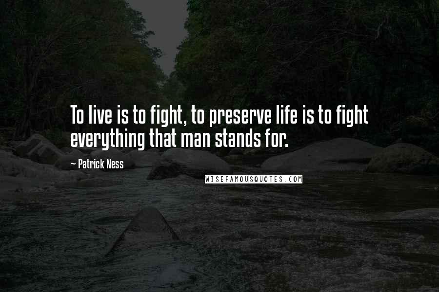 Patrick Ness Quotes: To live is to fight, to preserve life is to fight everything that man stands for.