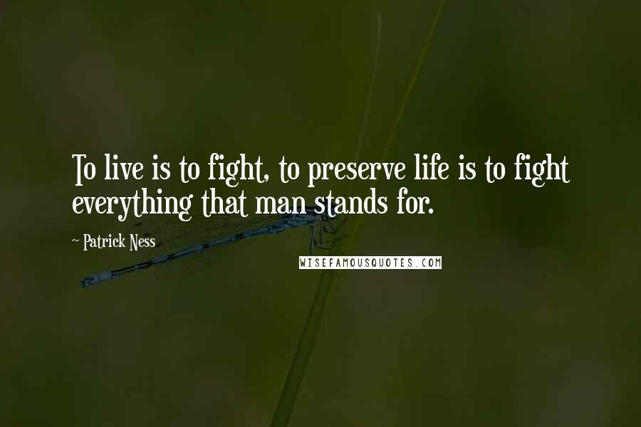 Patrick Ness Quotes: To live is to fight, to preserve life is to fight everything that man stands for.