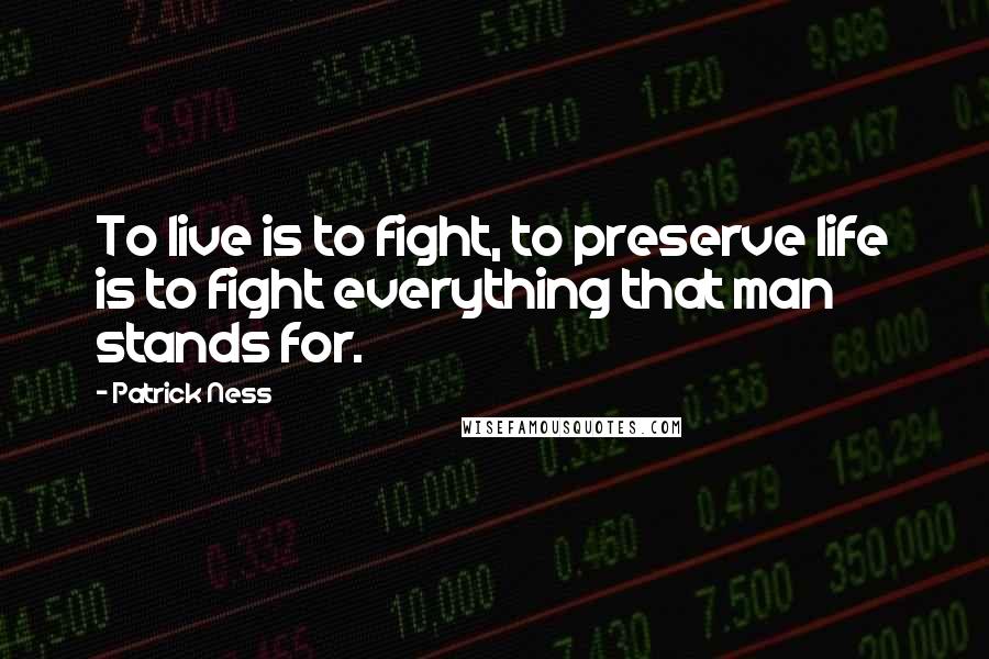 Patrick Ness Quotes: To live is to fight, to preserve life is to fight everything that man stands for.