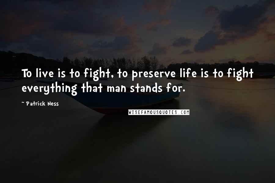 Patrick Ness Quotes: To live is to fight, to preserve life is to fight everything that man stands for.