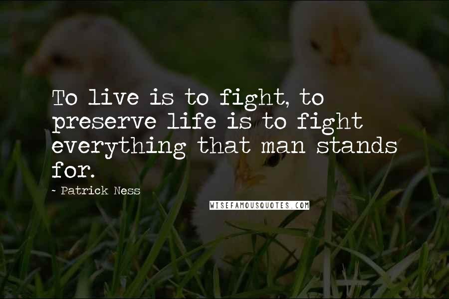 Patrick Ness Quotes: To live is to fight, to preserve life is to fight everything that man stands for.