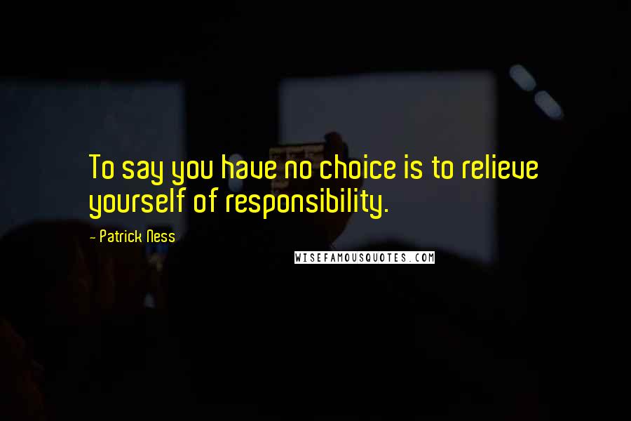 Patrick Ness Quotes: To say you have no choice is to relieve yourself of responsibility.