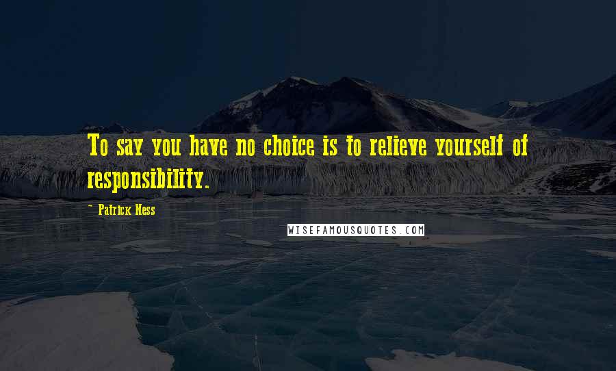 Patrick Ness Quotes: To say you have no choice is to relieve yourself of responsibility.