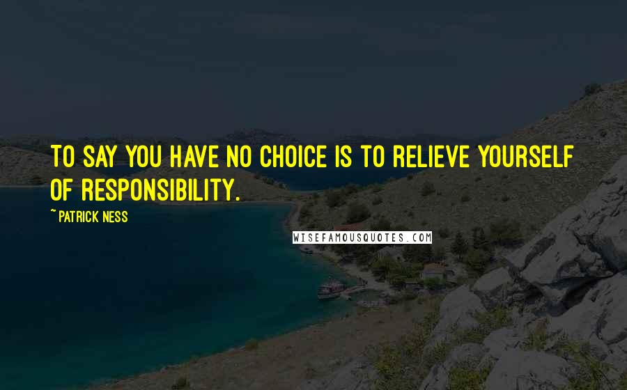 Patrick Ness Quotes: To say you have no choice is to relieve yourself of responsibility.