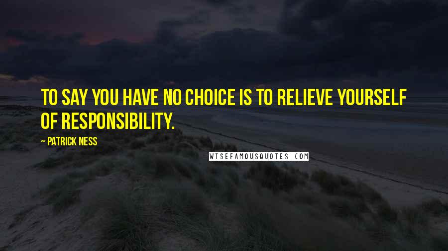 Patrick Ness Quotes: To say you have no choice is to relieve yourself of responsibility.