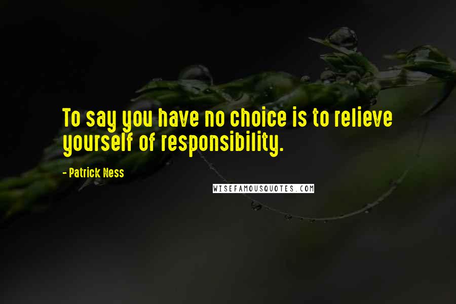 Patrick Ness Quotes: To say you have no choice is to relieve yourself of responsibility.