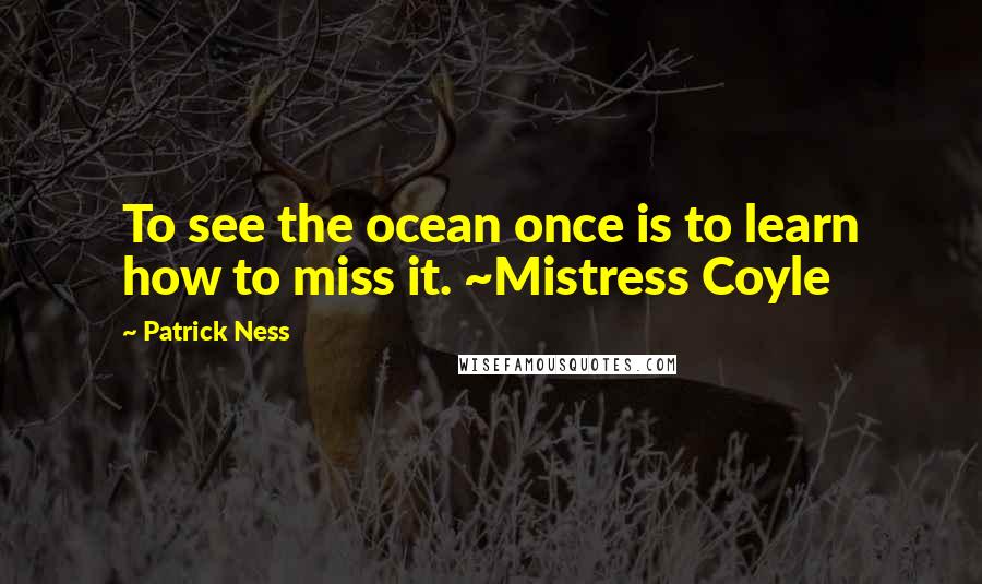 Patrick Ness Quotes: To see the ocean once is to learn how to miss it. ~Mistress Coyle