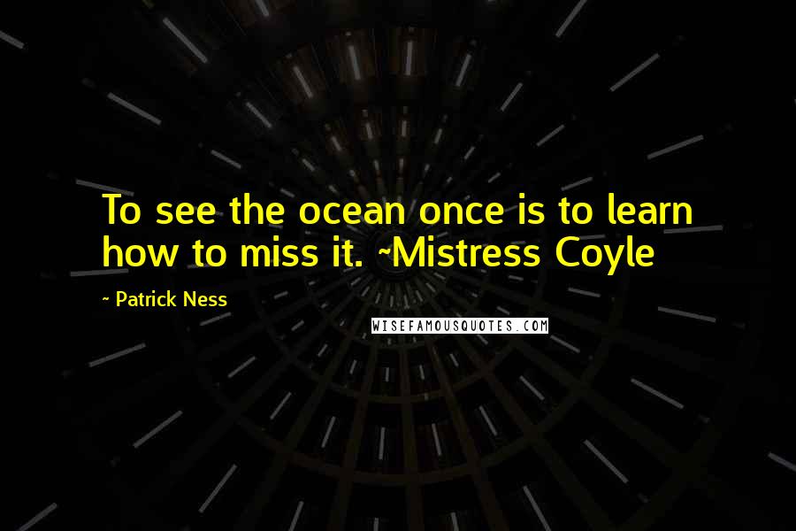 Patrick Ness Quotes: To see the ocean once is to learn how to miss it. ~Mistress Coyle