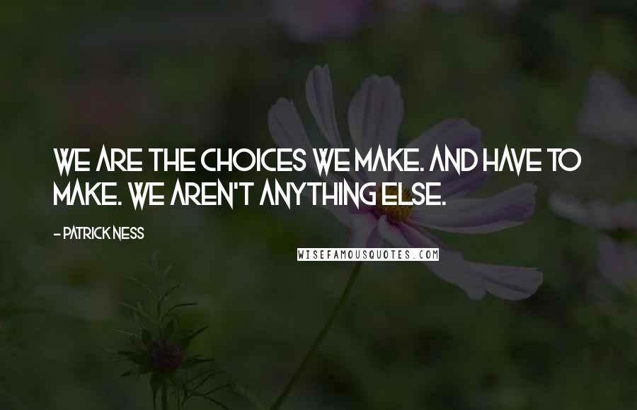 Patrick Ness Quotes: We are the choices we make. And have to make. We aren't anything else.