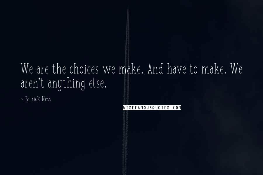 Patrick Ness Quotes: We are the choices we make. And have to make. We aren't anything else.