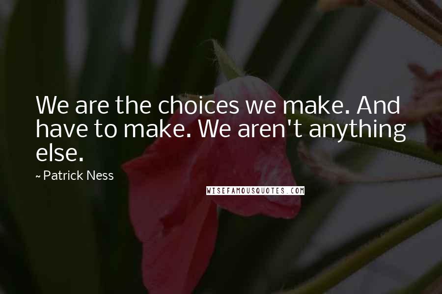 Patrick Ness Quotes: We are the choices we make. And have to make. We aren't anything else.