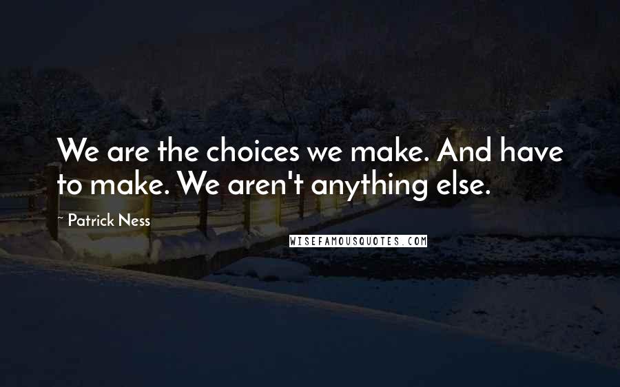 Patrick Ness Quotes: We are the choices we make. And have to make. We aren't anything else.