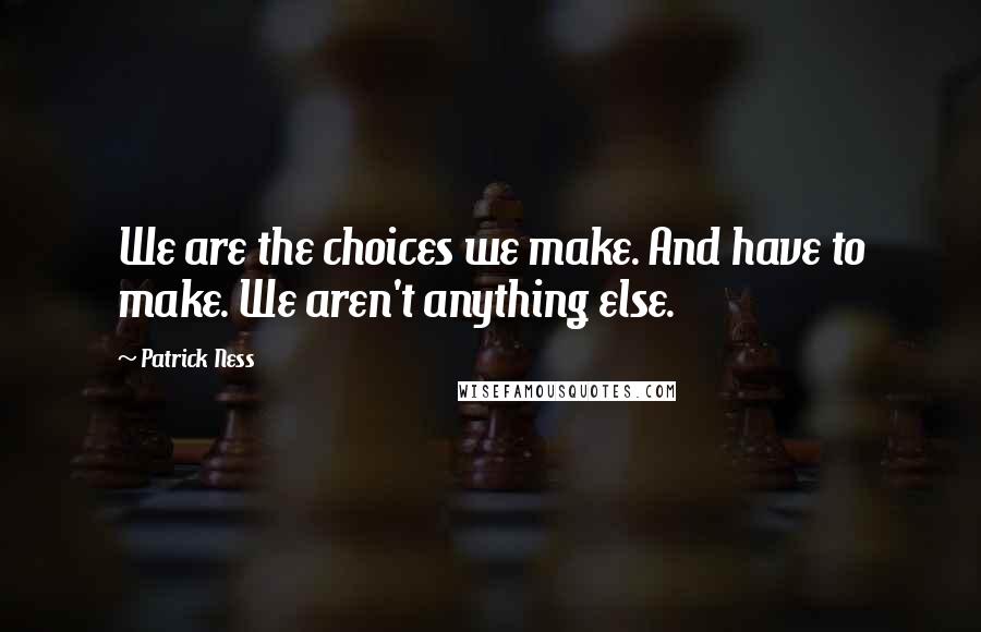 Patrick Ness Quotes: We are the choices we make. And have to make. We aren't anything else.