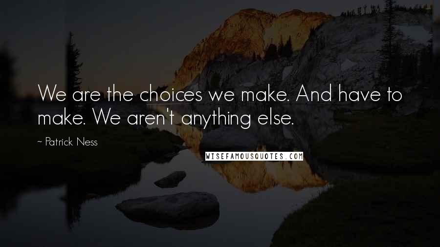 Patrick Ness Quotes: We are the choices we make. And have to make. We aren't anything else.