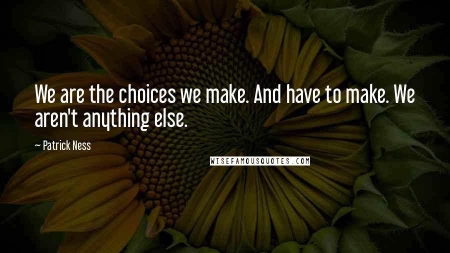 Patrick Ness Quotes: We are the choices we make. And have to make. We aren't anything else.