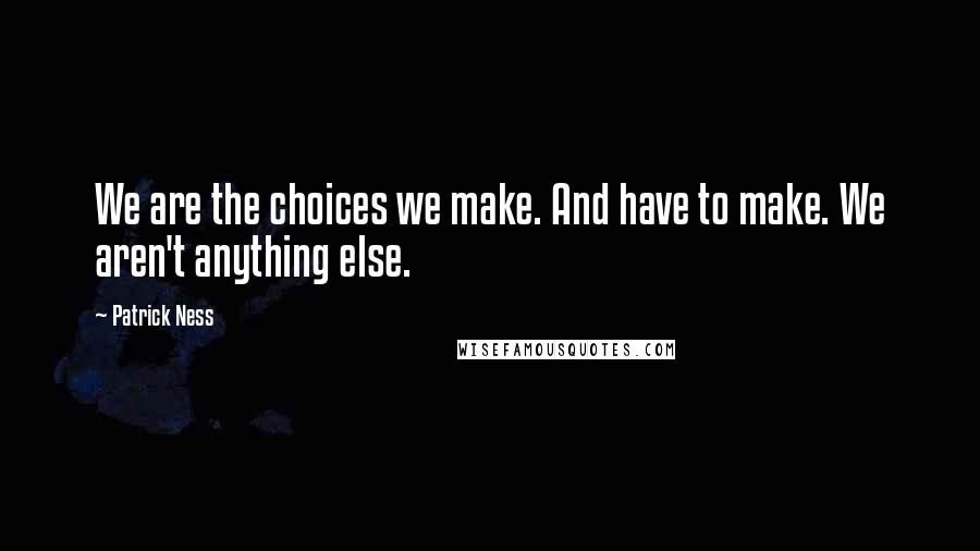 Patrick Ness Quotes: We are the choices we make. And have to make. We aren't anything else.