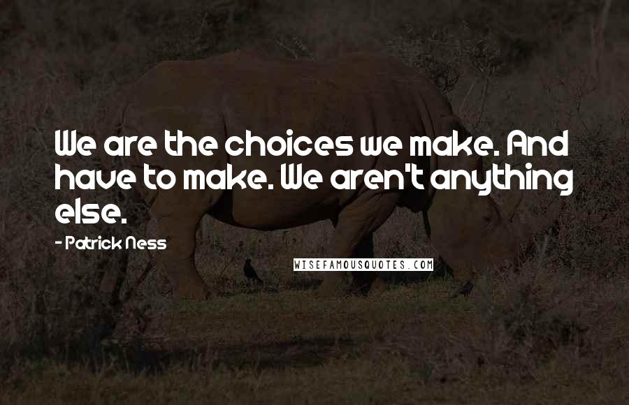 Patrick Ness Quotes: We are the choices we make. And have to make. We aren't anything else.