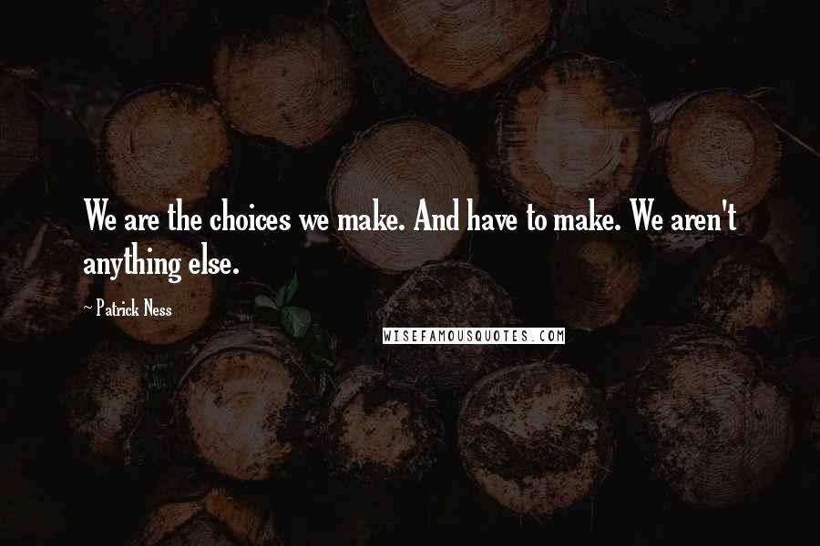 Patrick Ness Quotes: We are the choices we make. And have to make. We aren't anything else.