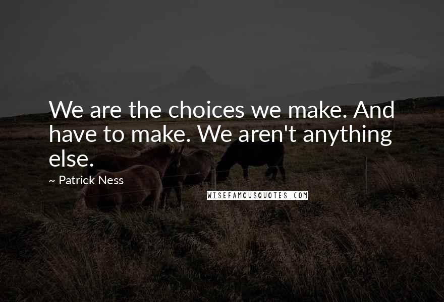 Patrick Ness Quotes: We are the choices we make. And have to make. We aren't anything else.