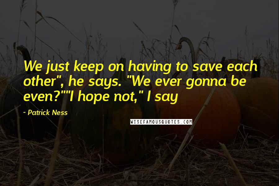 Patrick Ness Quotes: We just keep on having to save each other", he says. "We ever gonna be even?""I hope not," I say